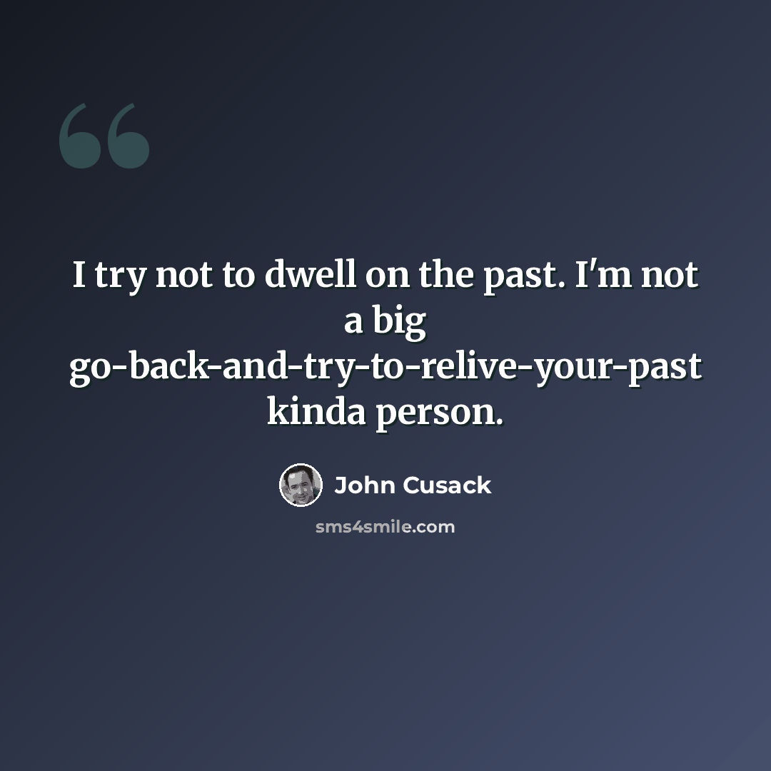 “I try not to dwell on the past. I'm not a big go-back-and-try-to-relive-your-past kinda person.” quote by John Cusack