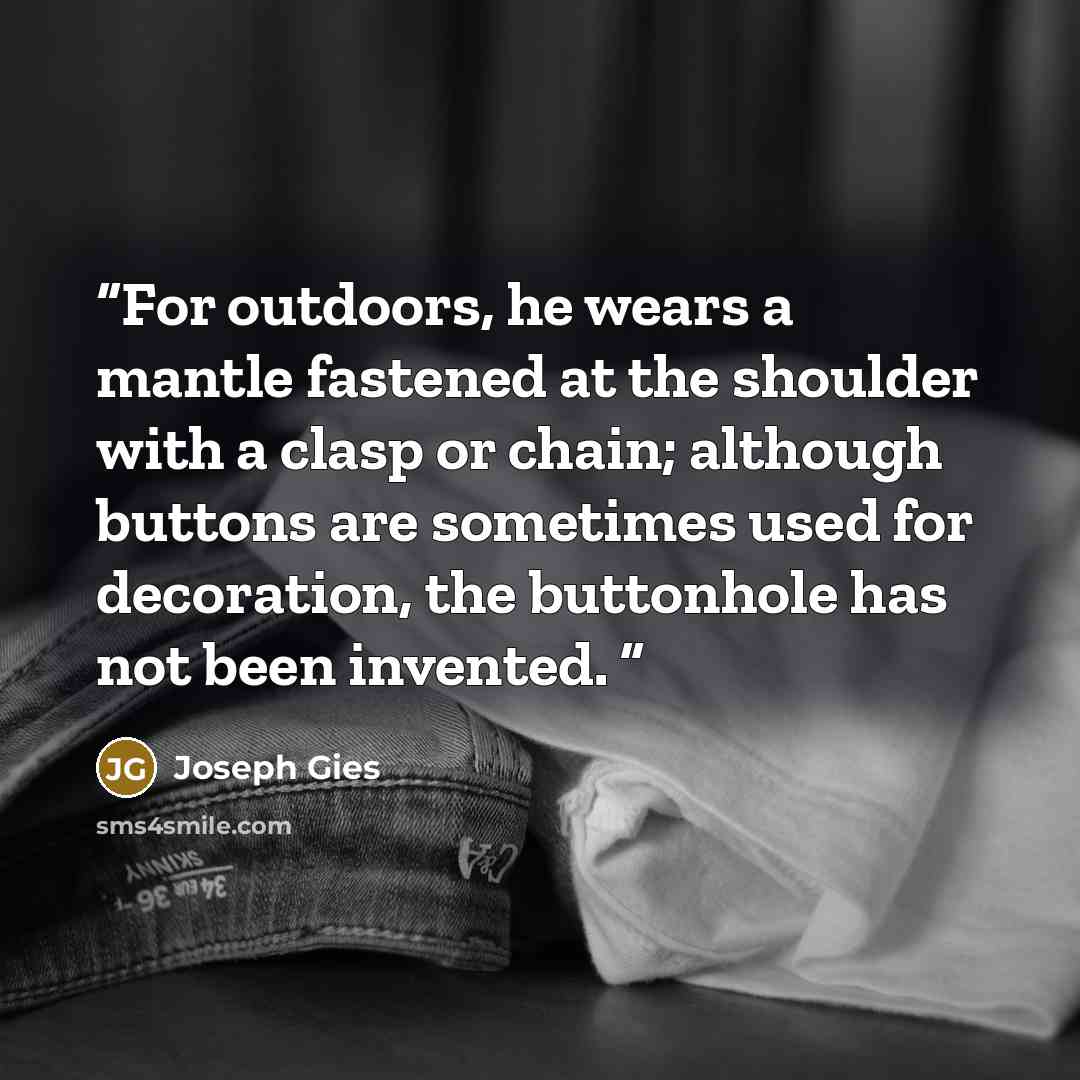 “For outdoors, he wears a mantle fastened at the shoulder with a clasp or chain; although buttons are sometimes used for decoration, the buttonhole has not been invented.” quote by Joseph Gies