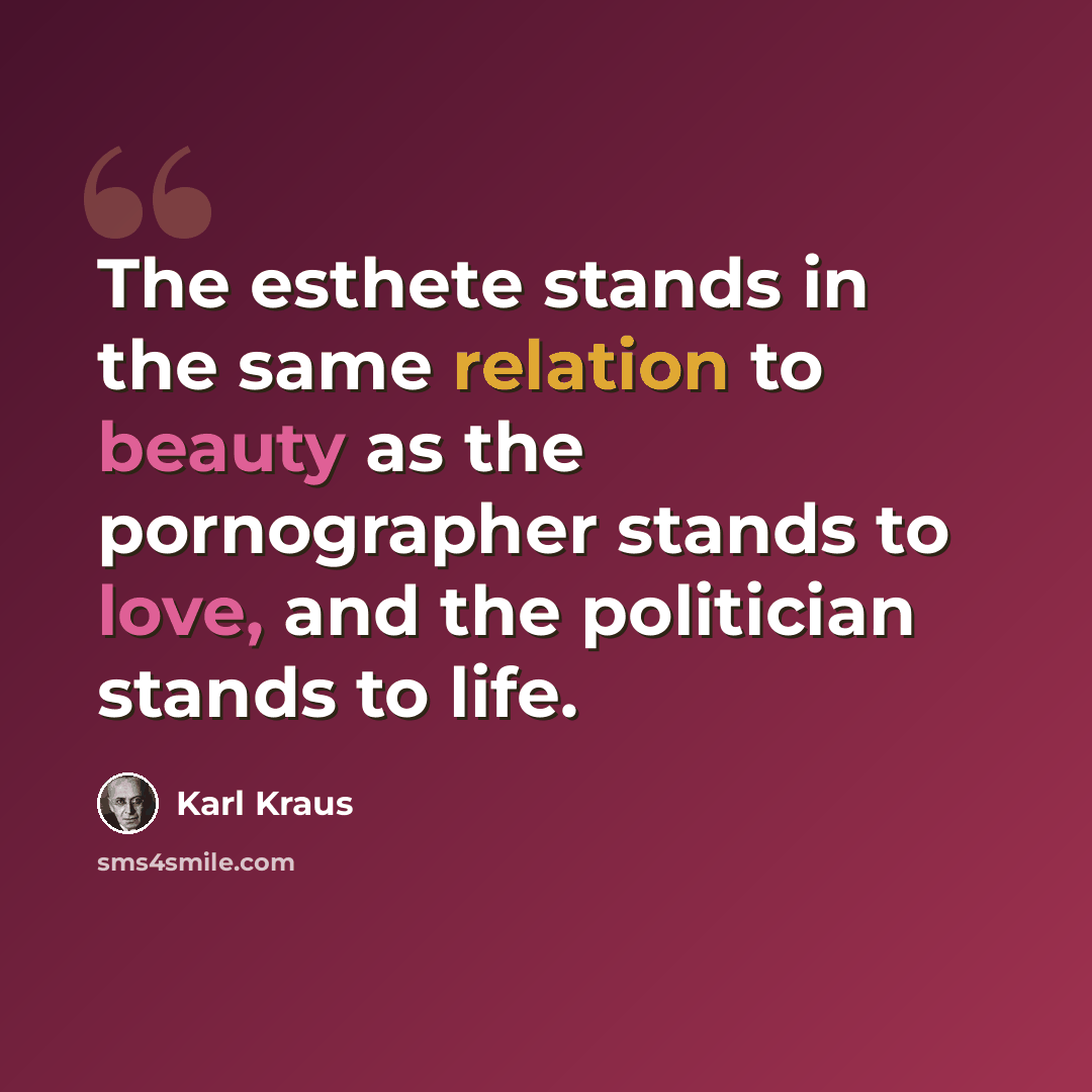 “The esthete stands in the same relation to beauty as the pornographer stands to love, and the politician stands to life.” quote by Karl Kraus
