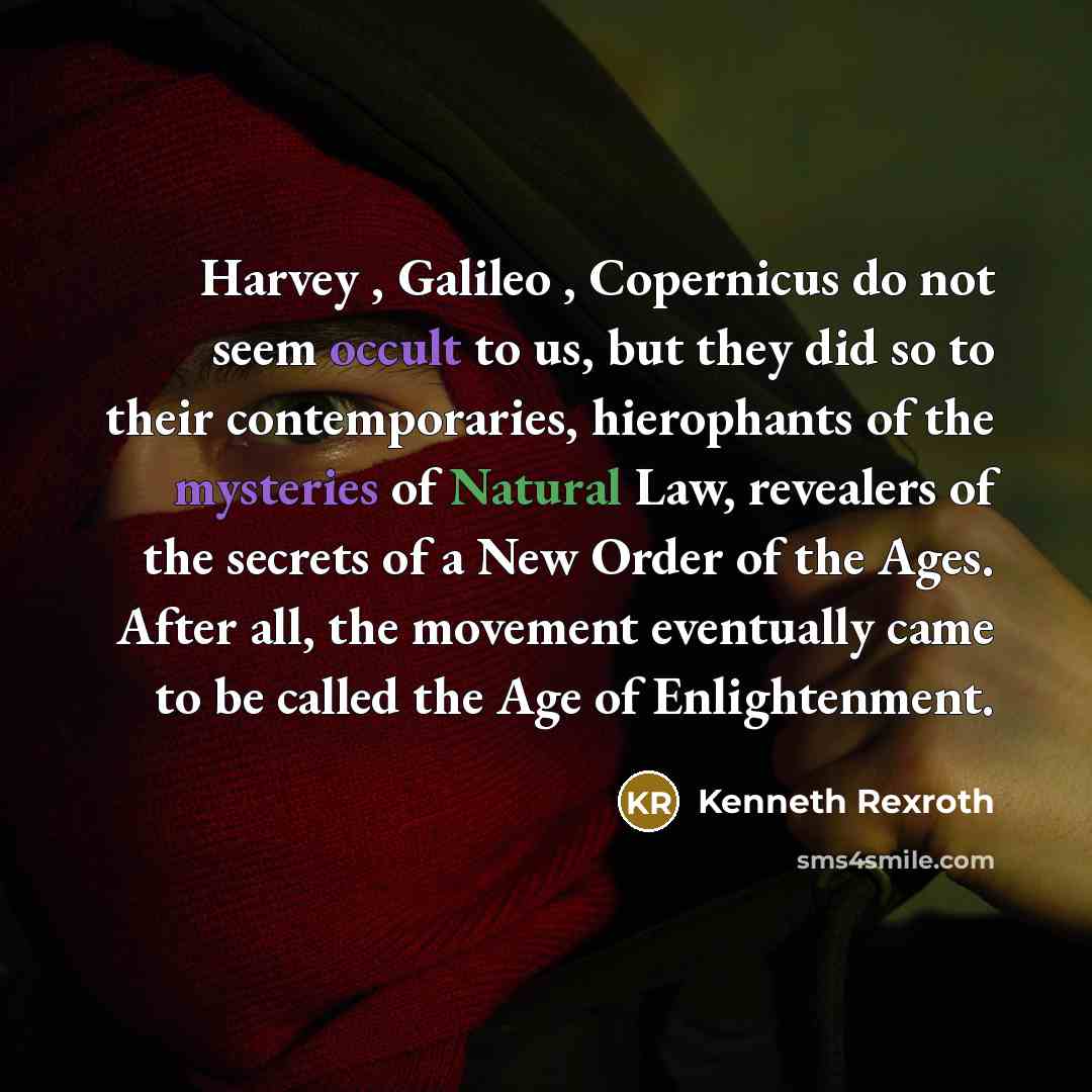 “Harvey , Galileo , Copernicus do not seem occult to us, but they did so to their contemporaries, hierophants of the mysteries of Natural Law, revealers of the secrets of a New Order of the Ages. After all, the movement eventually came to be called the Age of Enlightenment.” quote by Kenneth Rexroth