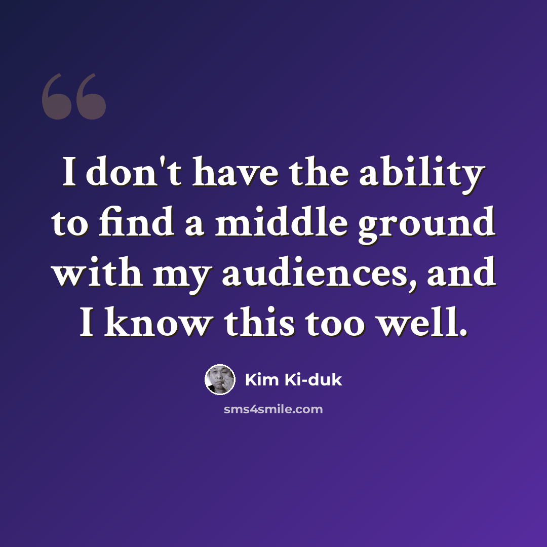 “I don't have the ability to find a middle ground with my audiences, and I know this too well.” quote by Kim Ki-duk
