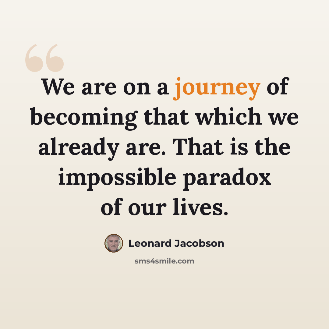 “We are on a journey of becoming that which we already are. That is the impossible paradox of our lives.” quote by Leonard Jacobson