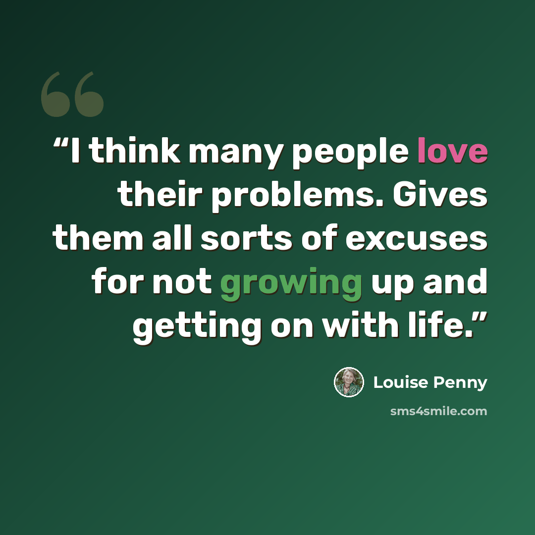 “I think many people love their problems. Gives them all sorts of excuses for not growing up and getting on with life.” quote by Louise Penny
