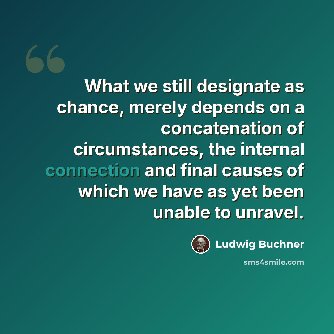 “What we still designate as chance, merely depends on a concatenation of circumstances, the internal connection and final causes of which we have as yet been unable to unravel.” quote by Ludwig Buchner
