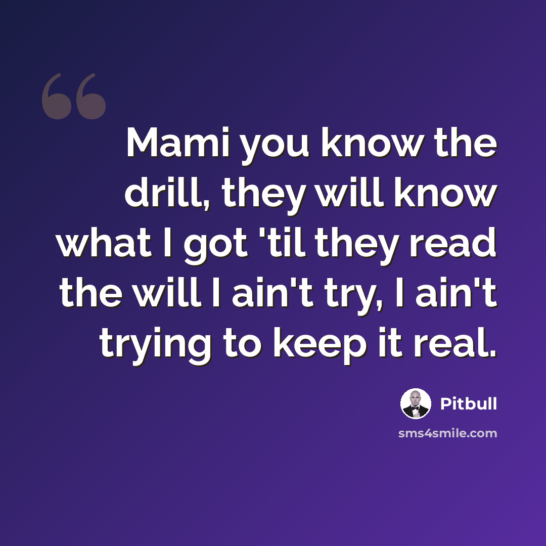 “Mami you know the drill, they will know what I got 'til they read the will I ain't try, I ain't trying to keep it real.” quote by Pitbull