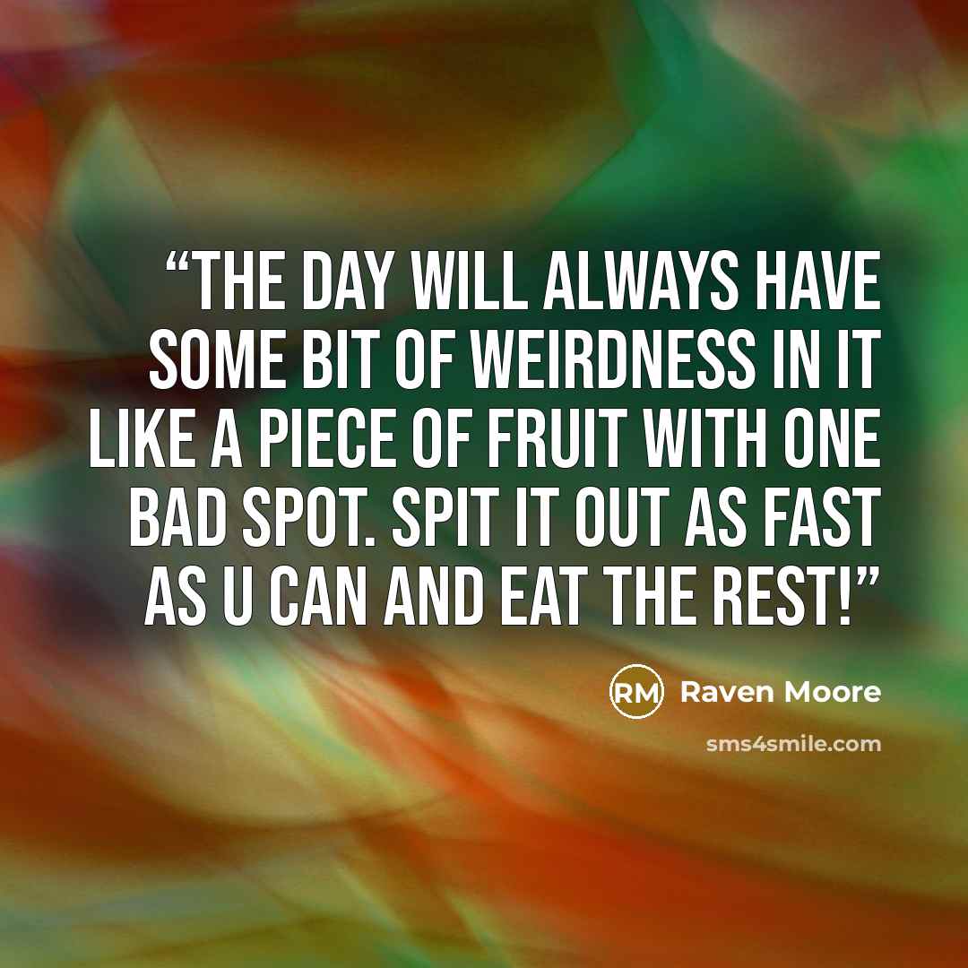 “The day will always have some bit of weirdness in it like a piece of fruit with one bad spot. Spit it out as fast as u can and eat the rest!” quote by Raven Moore