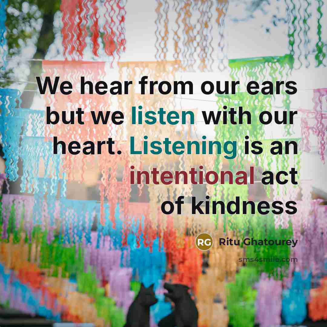 “We hear from our ears but we listen with our heart. Listening is an intentional act of kindness” quote by Ritu Ghatourey