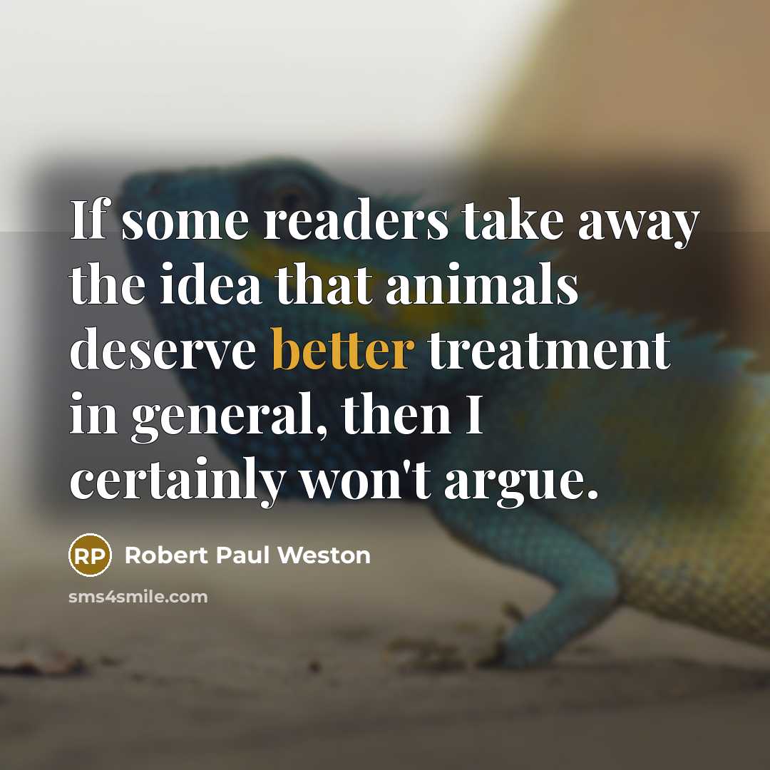 “If some readers take away the idea that animals deserve better treatment in general, then I certainly won't argue.” quote by Robert Paul Weston