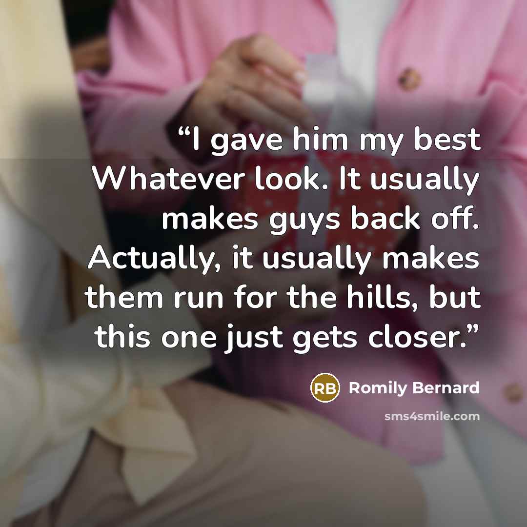 “I gave him my best Whatever look. It usually makes guys back off. Actually, it usually makes them run for the hills, but this one just gets closer.” quote by Romily Bernard