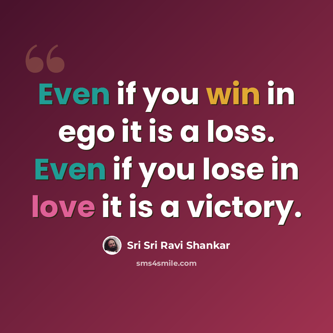 “Even if you win in ego it is a loss. Even if you lose in love it is a victory.” quote by Sri Sri Ravi Shankar