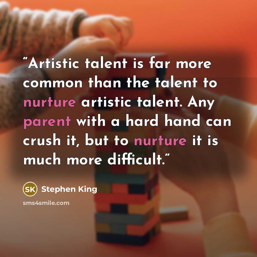 “Artistic talent is far more common than the talent to nurture artistic talent. Any parent with a hard hand can crush it, but to nurture it is much more difficult.” quote by Stephen King