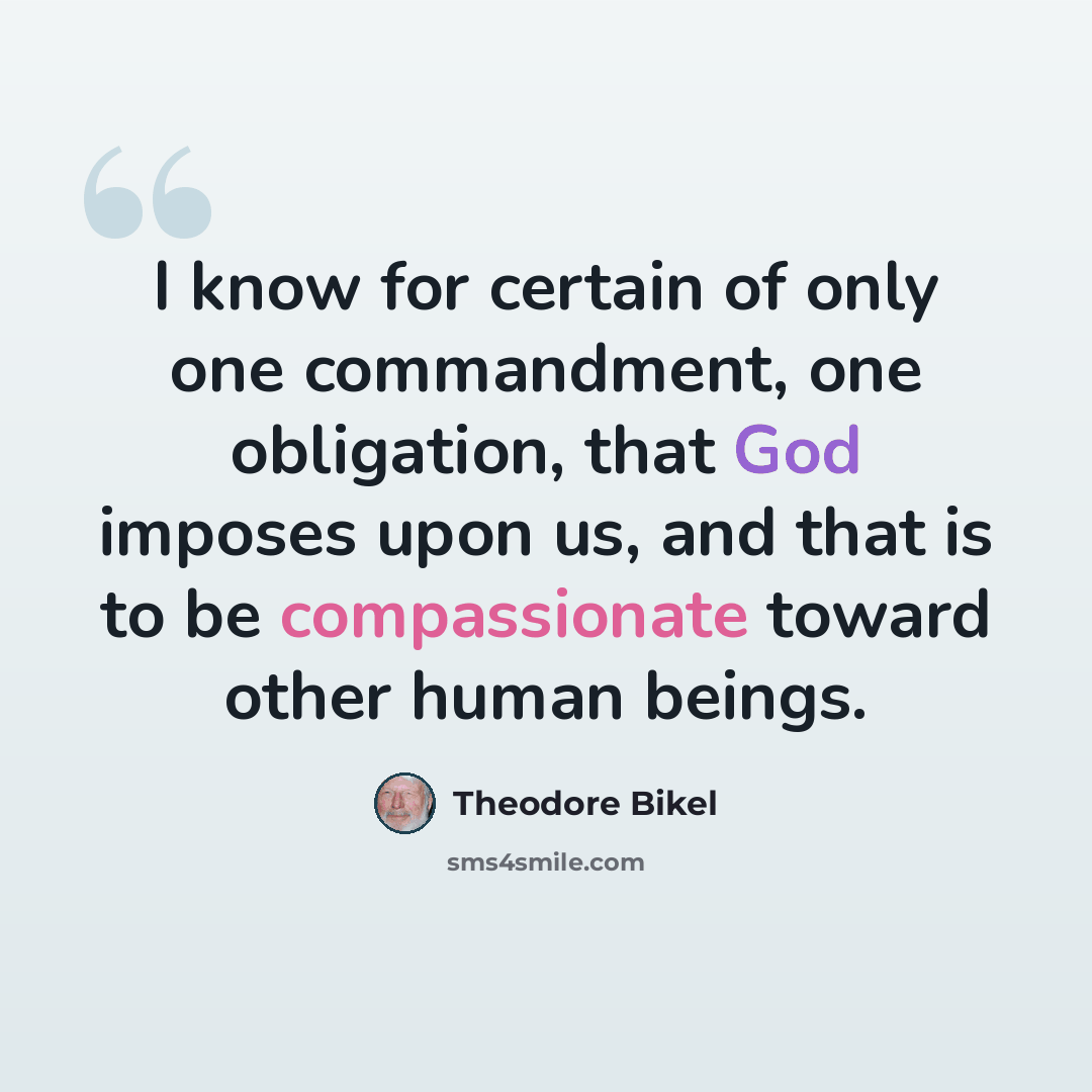 “I know for certain of only one commandment, one obligation, that God imposes upon us, and that is to be compassionate toward other human beings.” quote by Theodore Bikel