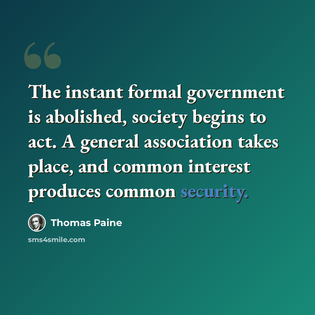“The instant formal government is abolished, society begins to act. A general association takes place, and common interest produces common security.” quote by Thomas Paine