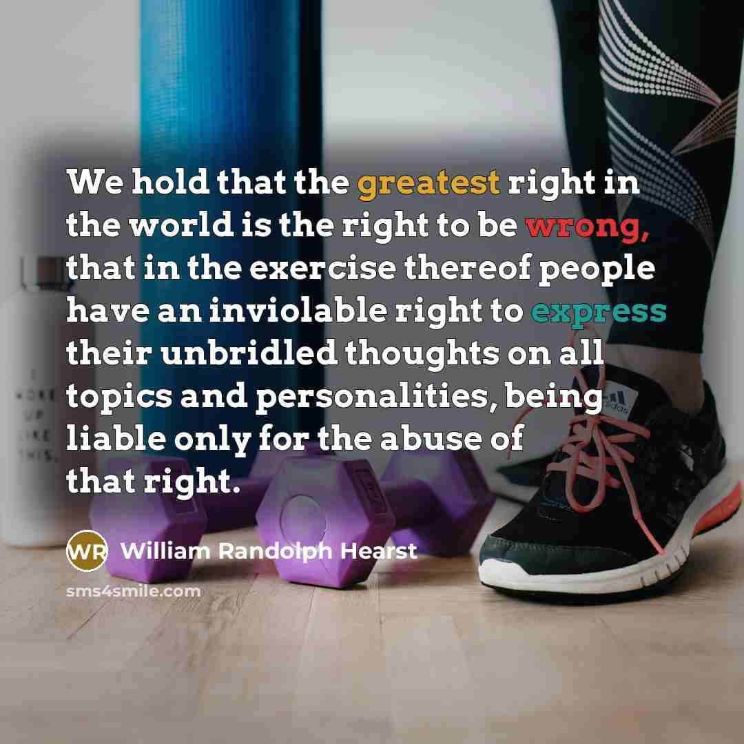 “We hold that the greatest right in the world is the right to be wrong, that in the exercise thereof people have an inviolable right to express their unbridled thoughts on all topics and personalities, being liable only for the abuse of that right.” quote by William Randolph Hearst