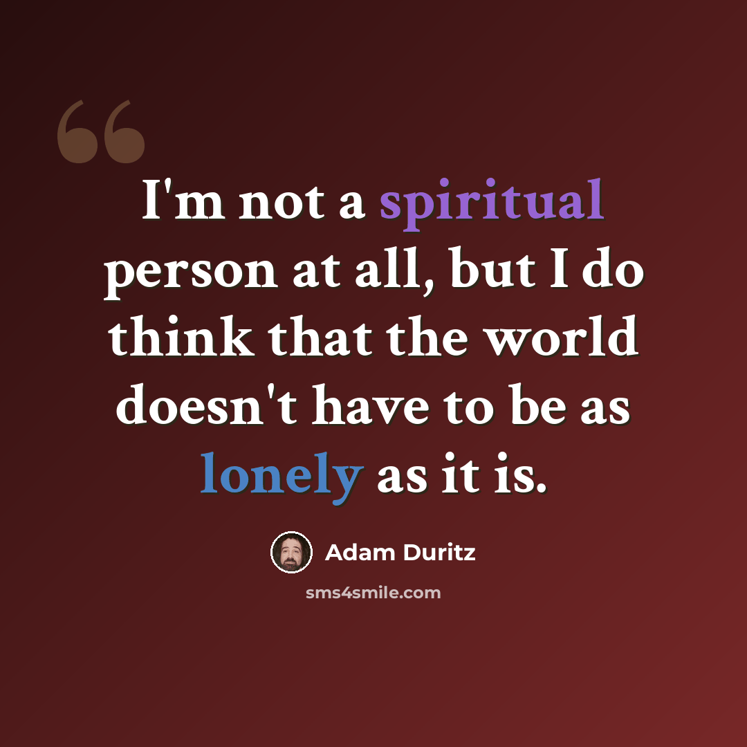 “I'm not a spiritual person at all, but I do think that the world doesn't have to be as lonely as it is.” quote by Adam Duritz