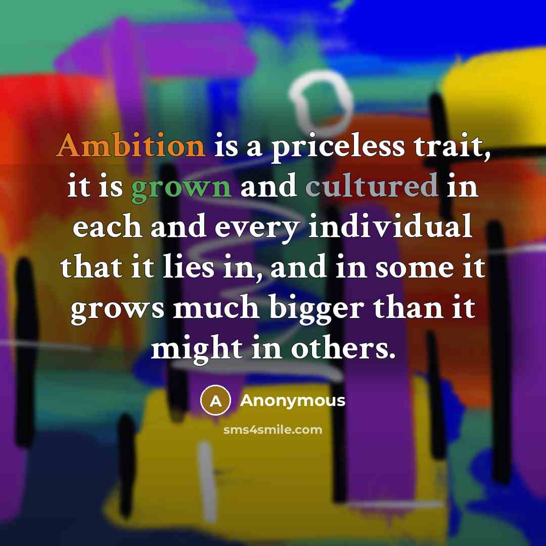 “Ambition is a priceless trait, it is grown and cultured in each and every individual that it lies in, and in some it grows much bigger than it might in others.” quote by Anonymous