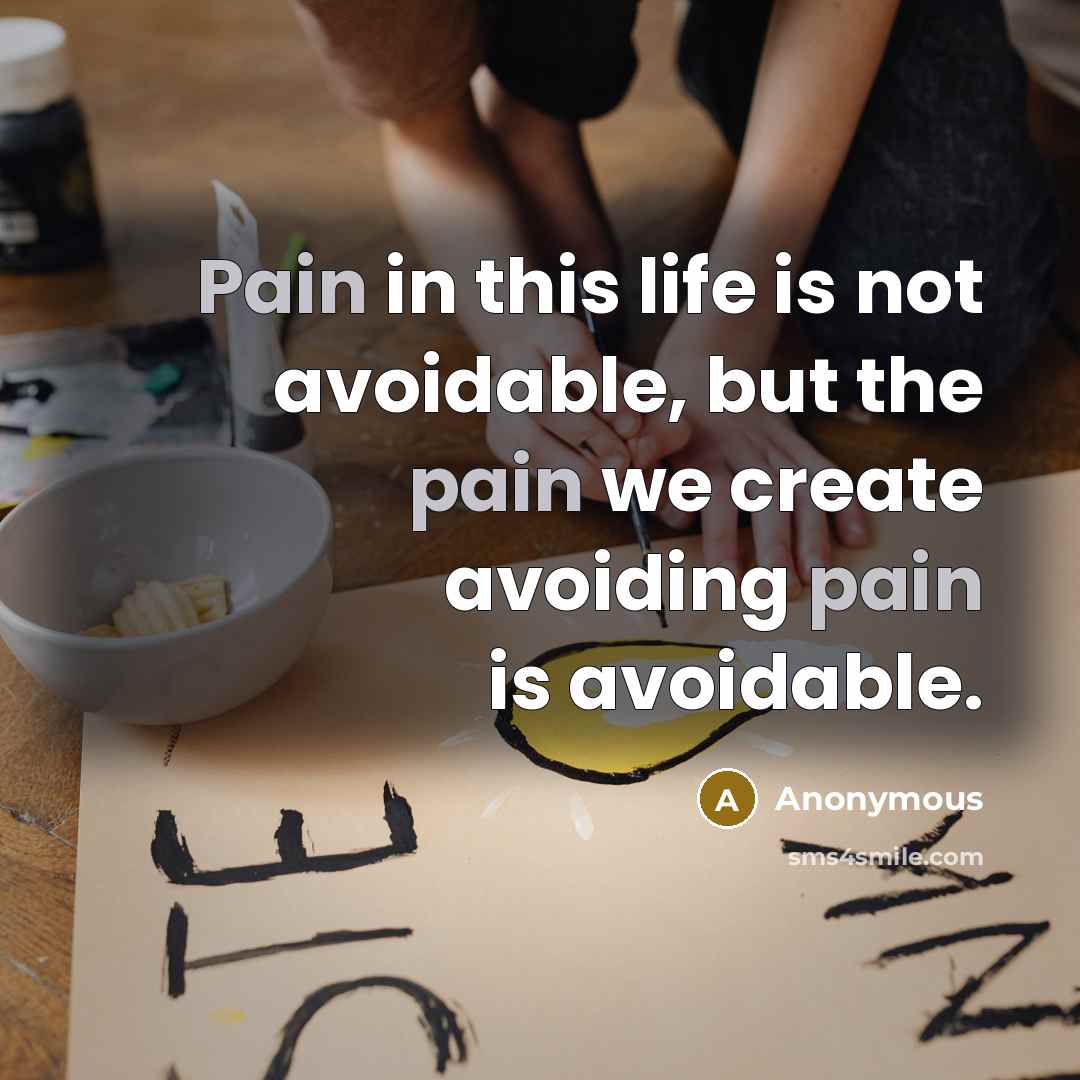 “Pain in this life is not avoidable, but the pain we create avoiding pain is avoidable.” quote by Anonymous