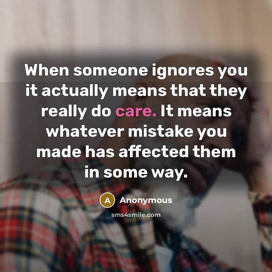“When someone ignores you it actually means that they really do care. It means whatever mistake you made has affected them in some way.” quote by Anonymous