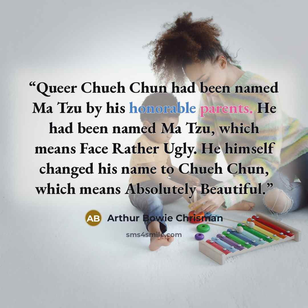 “Queer Chueh Chun had been named Ma Tzu by his honorable parents. He had been named Ma Tzu, which means Face Rather Ugly. He himself changed his name to Chueh Chun, which means Absolutely Beautiful.” quote by Arthur Bowie Chrisman