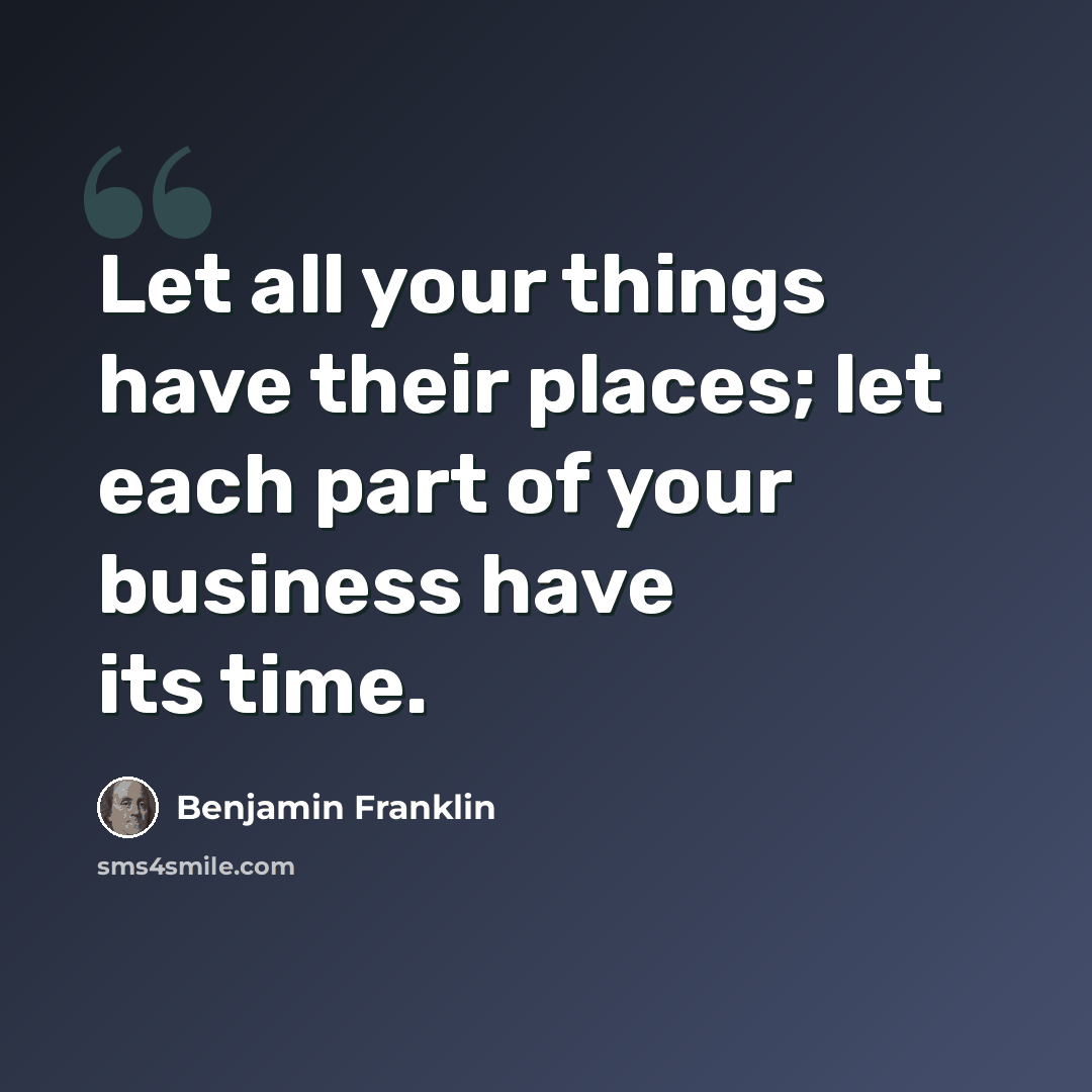 “Let all your things have their places; let each part of your business have its time.” quote by Benjamin Franklin