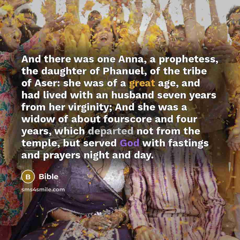 “And there was one Anna, a prophetess, the daughter of Phanuel, of the tribe of Aser: she was of a great age, and had lived with an husband seven years from her virginity; And she was a widow of about fourscore and four years, which departed not from the temple, but served God with fastings and…” quote by Bible