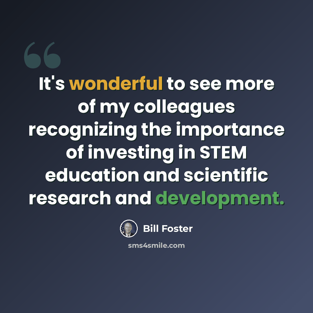 “It's wonderful to see more of my colleagues recognizing the importance of investing in STEM education and scientific research and development.” quote by Bill Foster