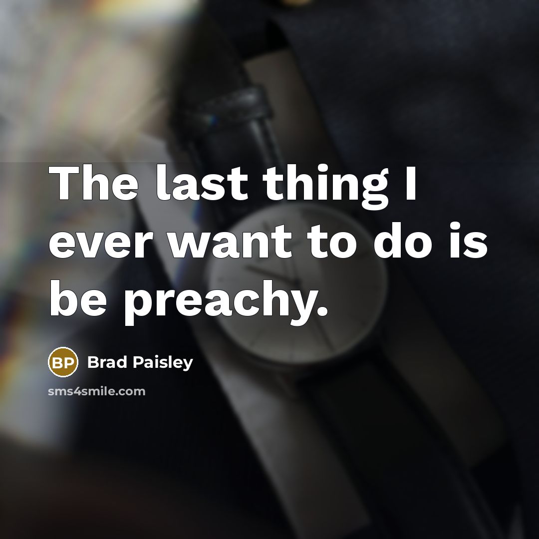 “The last thing I ever want to do is be preachy.” quote by Brad Paisley