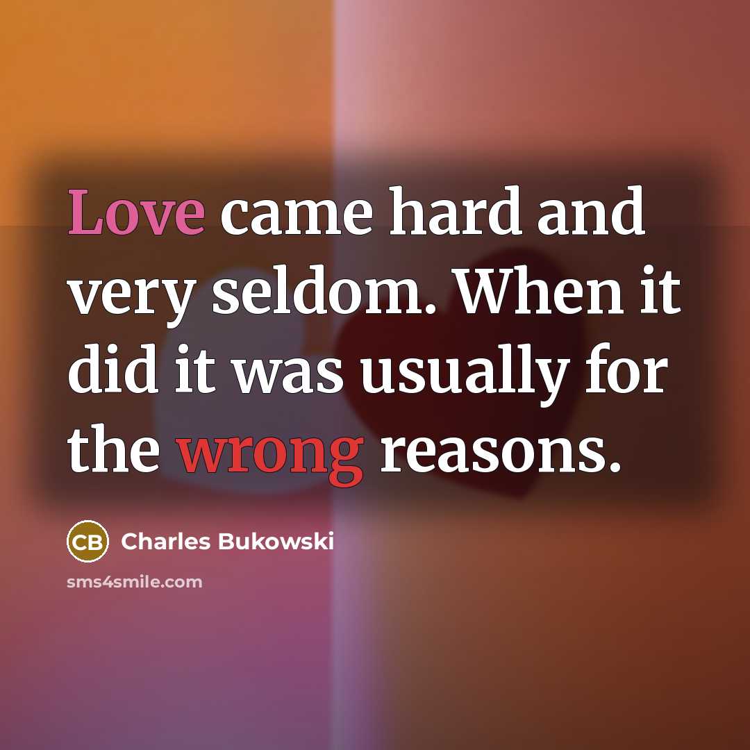 “Love came hard and very seldom. When it did it was usually for the wrong reasons.” quote by Charles Bukowski