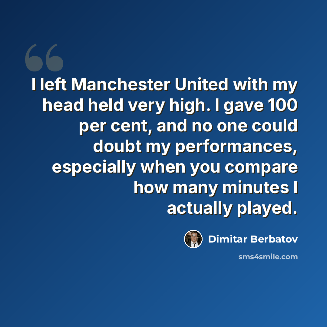 “I left Manchester United with my head held very high. I gave 100 per cent, and no one could doubt my performances, especially when you compare how many minutes I actually played.” quote by Dimitar Berbatov