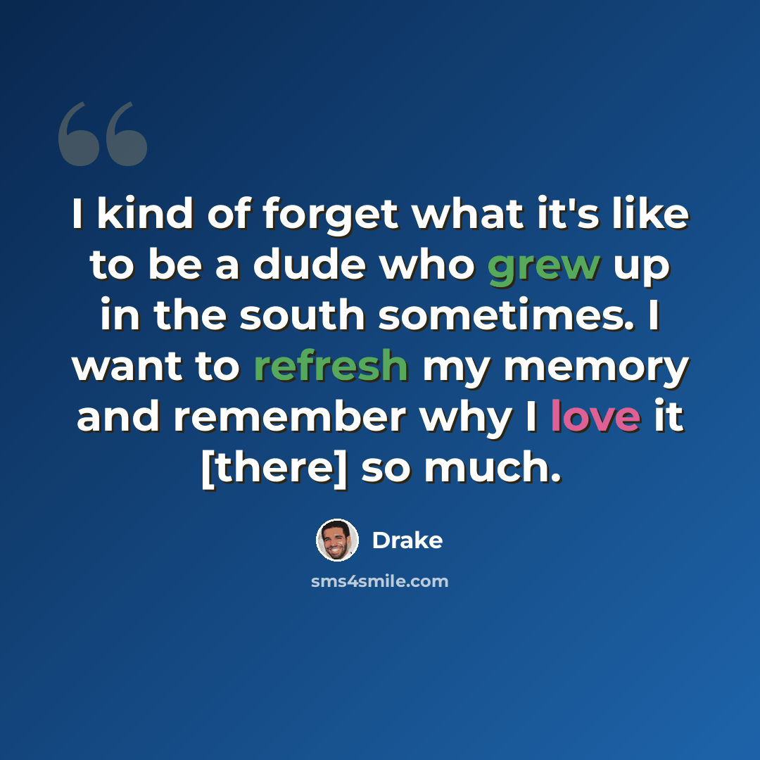 “I kind of forget what it's like to be a dude who grew up in the south sometimes. I want to refresh my memory and remember why I love it [there] so much.” quote by Drake