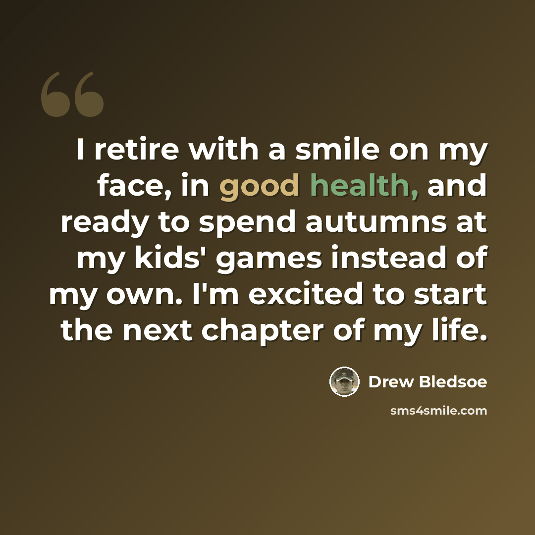 “I retire with a smile on my face, in good health, and ready to spend autumns at my kids' games instead of my own. I'm excited to start the next chapter of my life.” quote by Drew Bledsoe