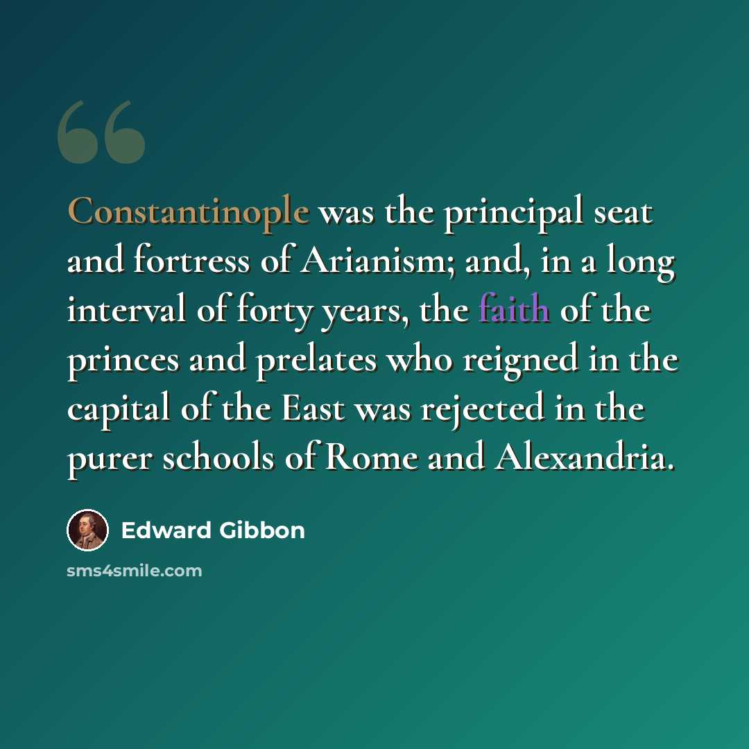 “Constantinople was the principal seat and fortress of Arianism; and, in a long interval of forty years, the faith of the princes and prelates who reigned in the capital of the East was rejected in the purer schools of Rome and Alexandria.” quote by Edward Gibbon