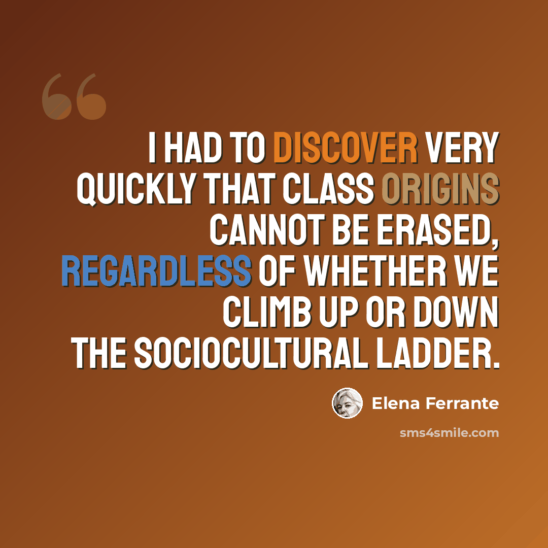 “I had to discover very quickly that class origins cannot be erased, regardless of whether we climb up or down the sociocultural ladder.” quote by Elena Ferrante
