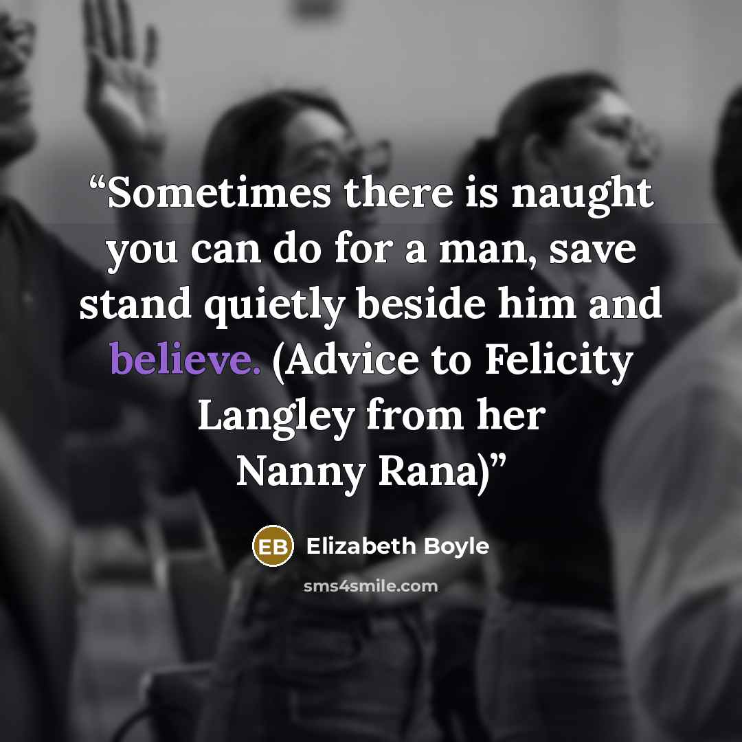 “Sometimes there is naught you can do for a man, save stand quietly beside him and believe. (Advice to Felicity Langley from her Nanny Rana)” quote by Elizabeth Boyle