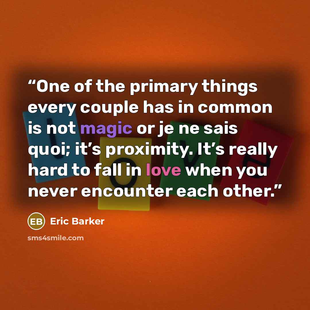 “One of the primary things every couple has in common is not magic or je ne sais quoi; it’s proximity. It’s really hard to fall in love when you never encounter each other.” quote by Eric Barker