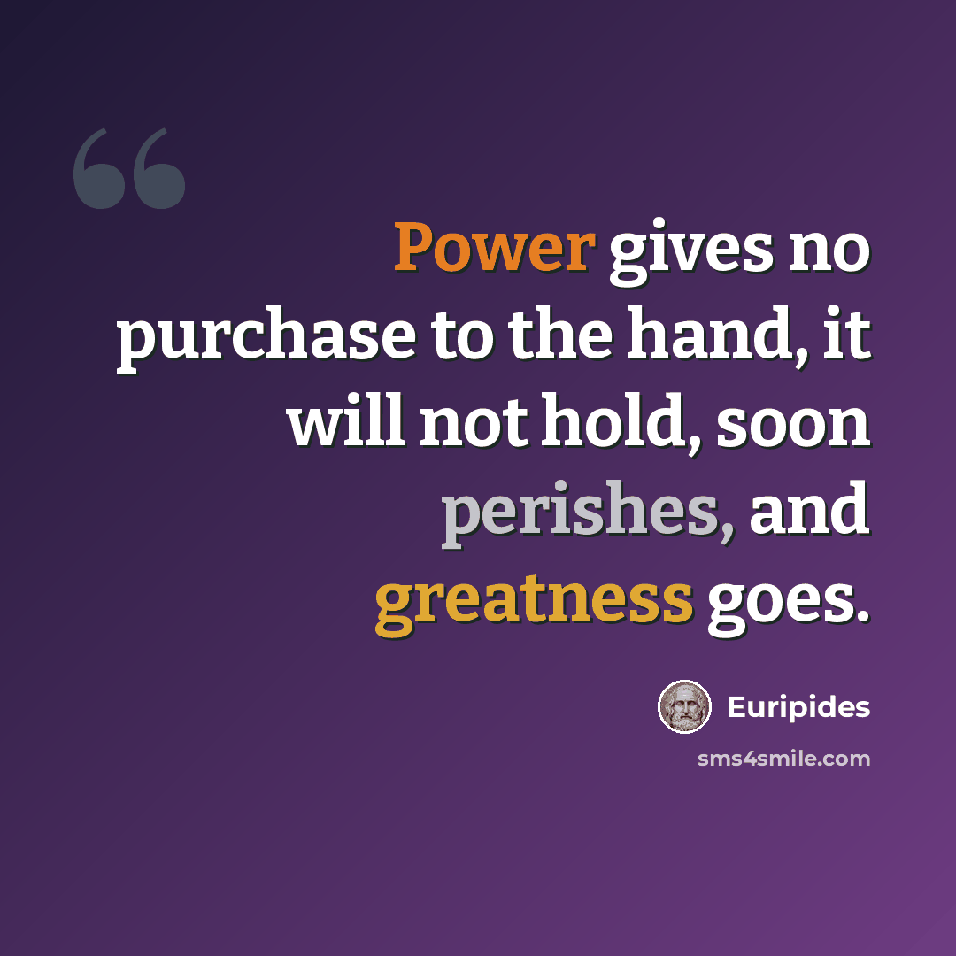 “Power gives no purchase to the hand, it will not hold, soon perishes, and greatness goes.” quote by Euripides