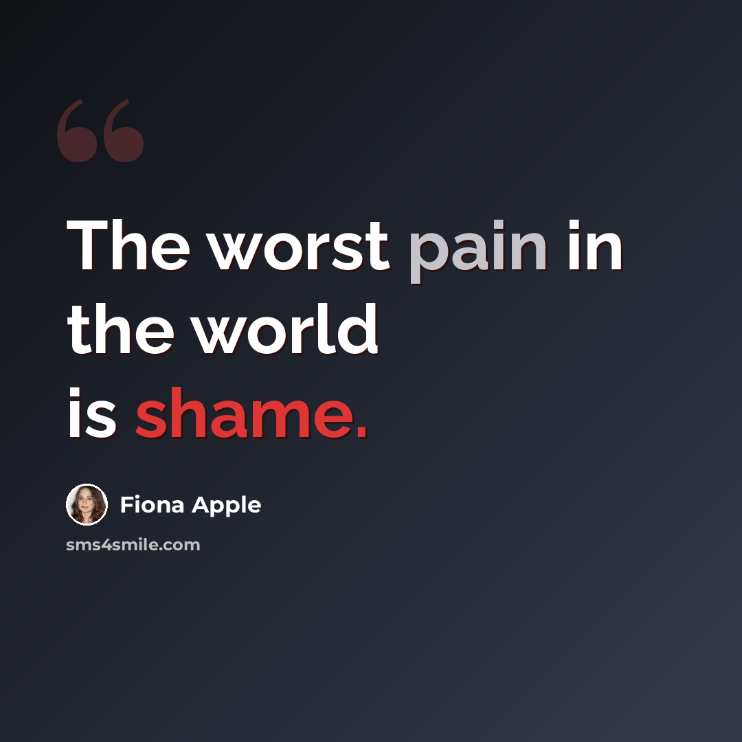 “The worst pain in the world is shame.” quote by Fiona Apple