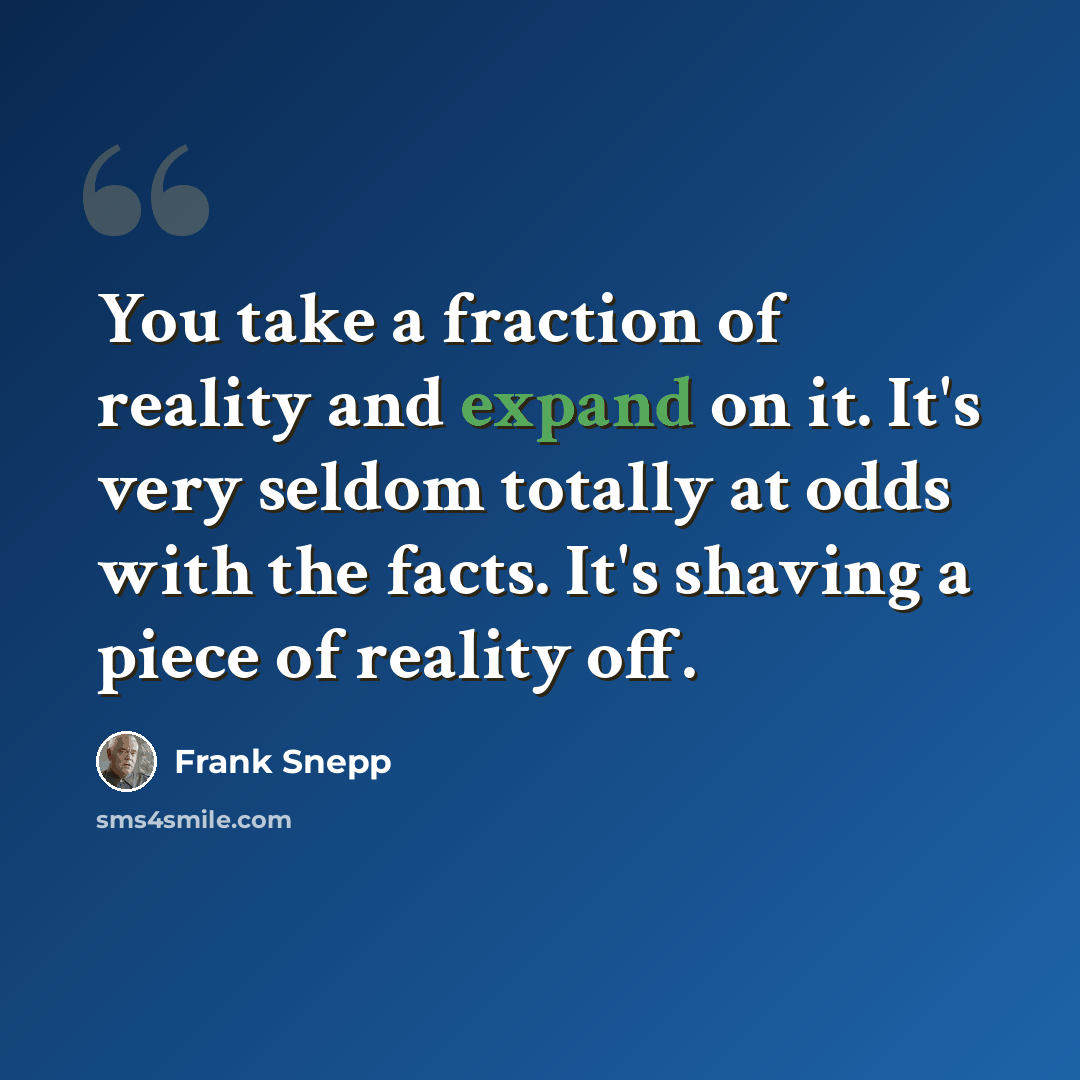 “You take a fraction of reality and expand on it. It's very seldom totally at odds with the facts. It's shaving a piece of reality off.” quote by Frank Snepp