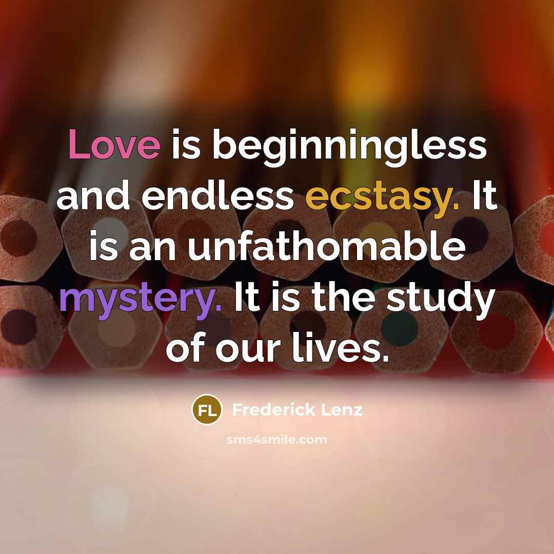 “Love is beginningless and endless ecstasy. It is an unfathomable mystery. It is the study of our lives.” quote by Frederick Lenz