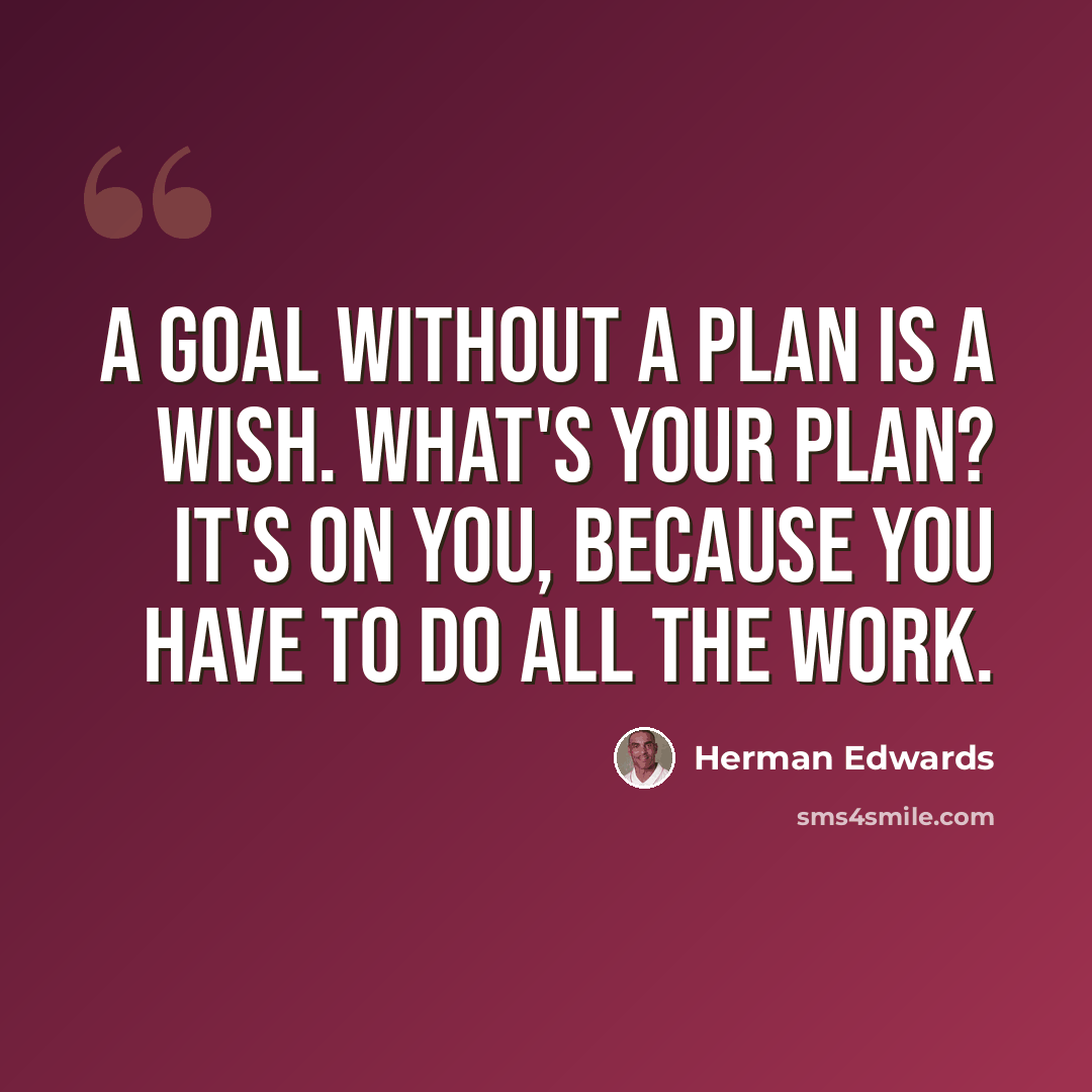 “A goal without a plan is a wish. What's your plan? It's on you, because you have to do all the work.” quote by Herman Edwards