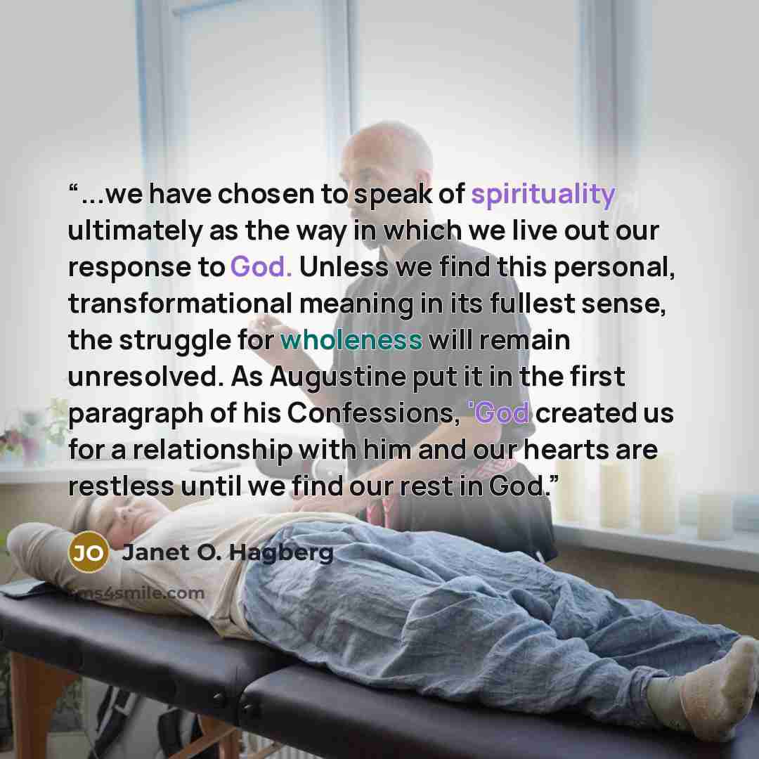 “...we have chosen to speak of spirituality ultimately as the way in which we live out our response to God. Unless we find this personal, transformational meaning in its fullest sense, the struggle for wholeness will remain unresolved. As Augustine put it in the first paragraph of his Confessions…” quote by Janet O. Hagberg