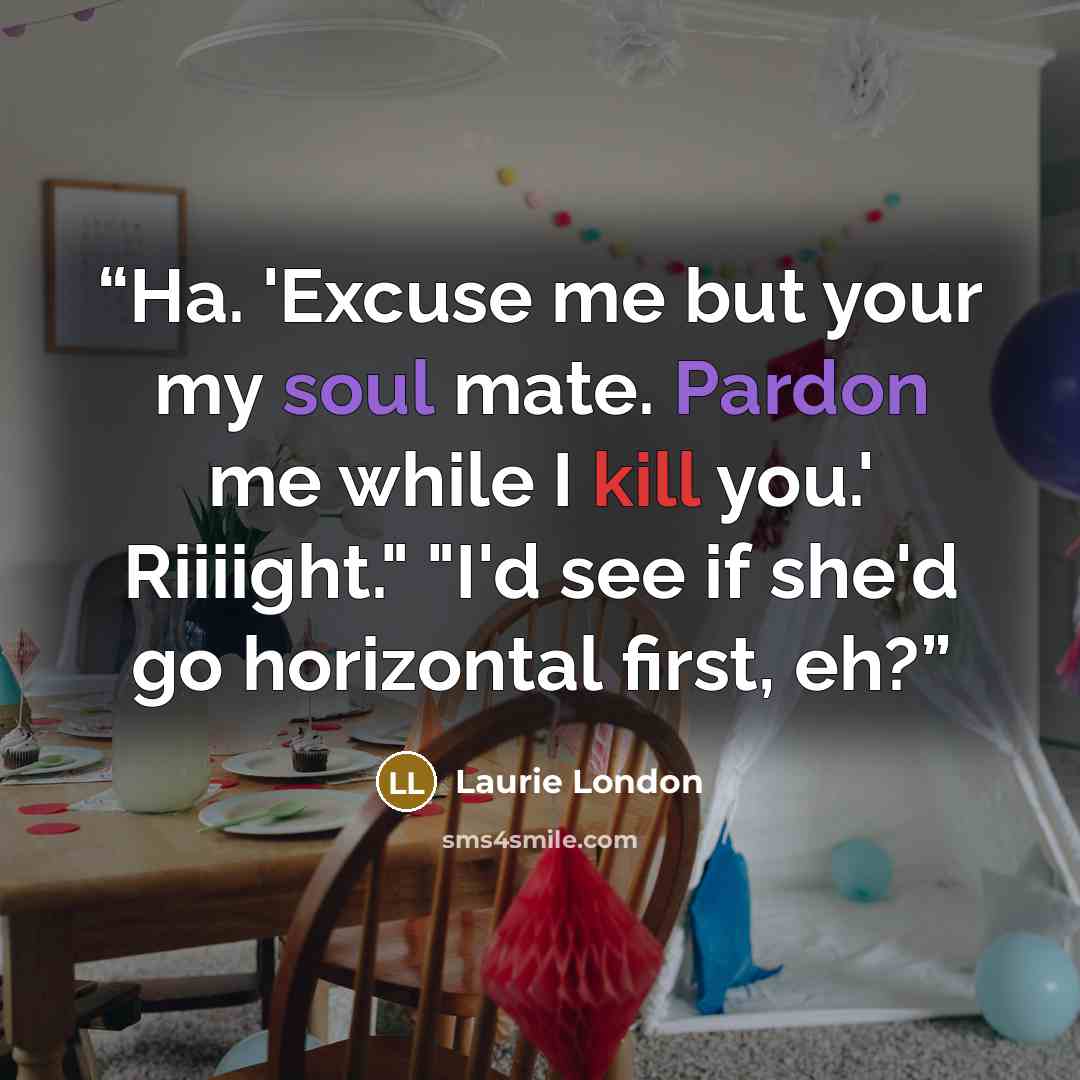 “Ha. 'Excuse me but your my soul mate. Pardon me while I kill you.' Riiiight." "I'd see if she'd go horizontal first, eh?” quote by Laurie London
