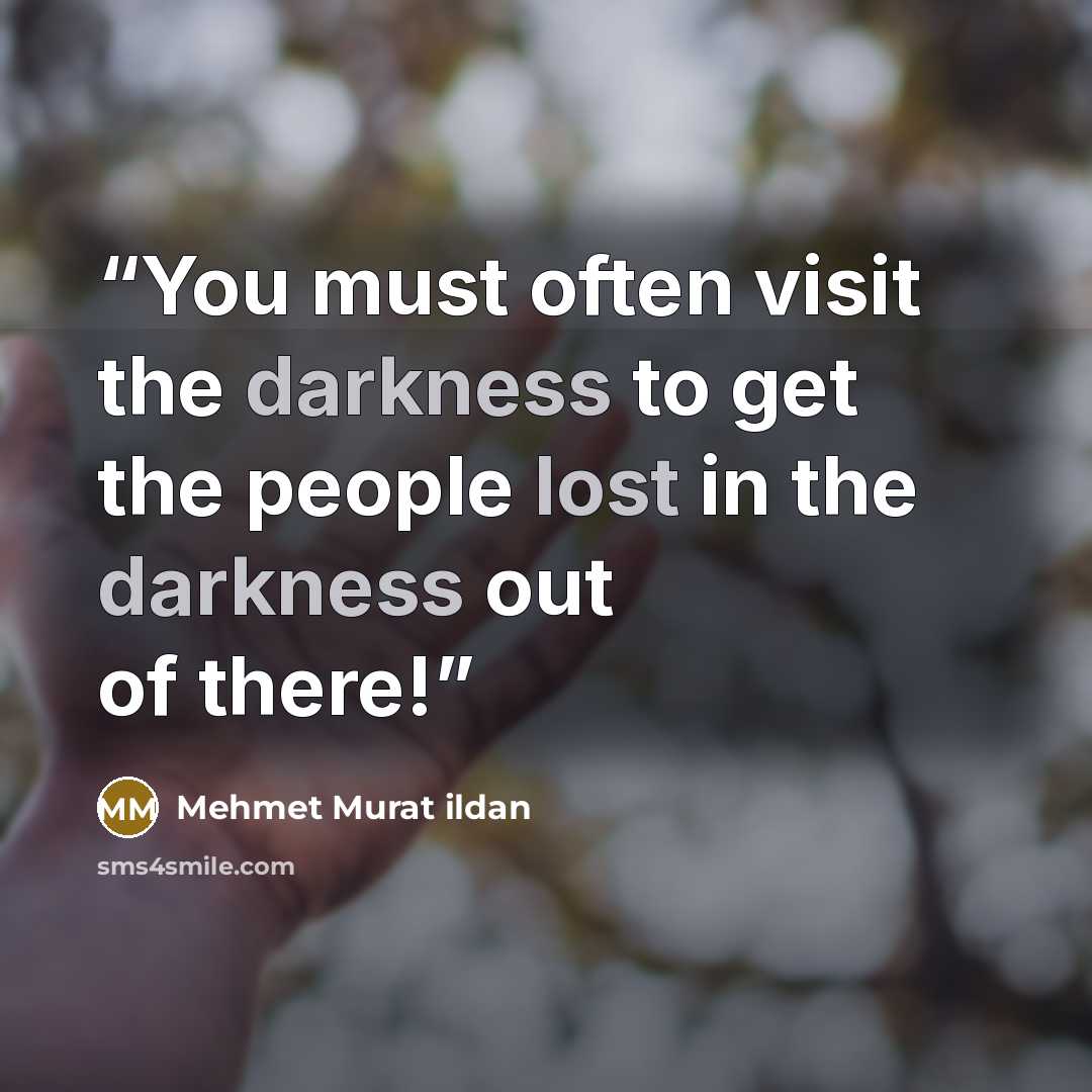 “You must often visit the darkness to get the people lost in the darkness out of there!” quote by Mehmet Murat ildan