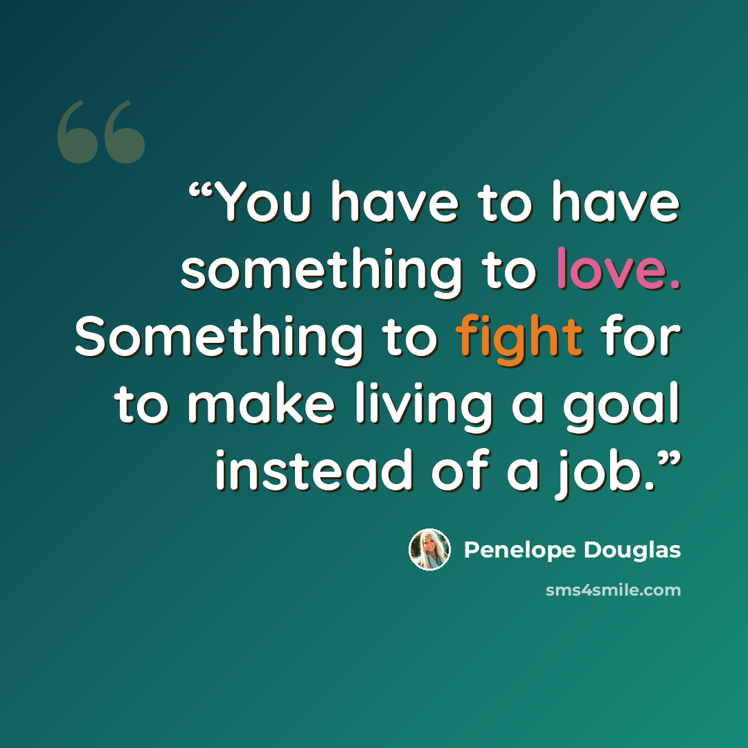 “You have to have something to love. Something to fight for to make living a goal instead of a job.” quote by Penelope Douglas