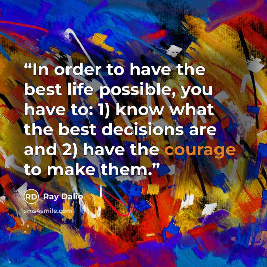 “In order to have the best life possible, you have to: 1) know what the best decisions are and 2) have the courage to make them.” quote by Ray Dalio
