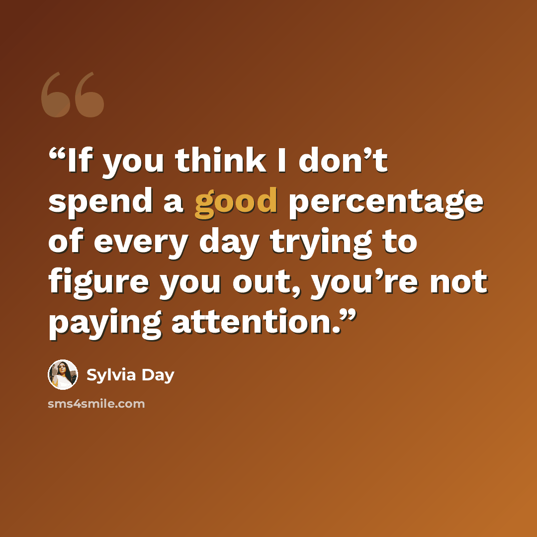 “If you think I don’t spend a good percentage of every day trying to figure you out, you’re not paying attention.” quote by Sylvia Day