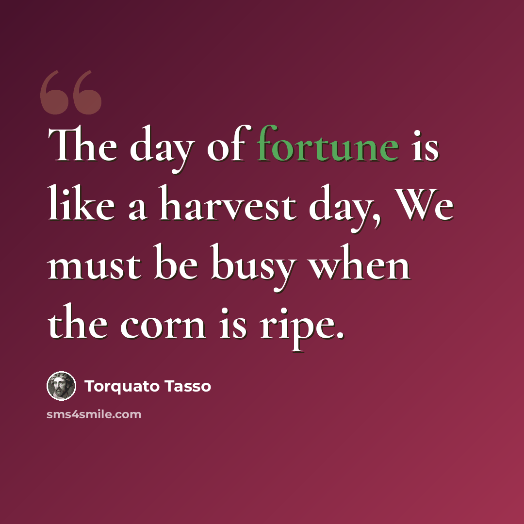 “The day of fortune is like a harvest day, We must be busy when the corn is ripe.” quote by Torquato Tasso