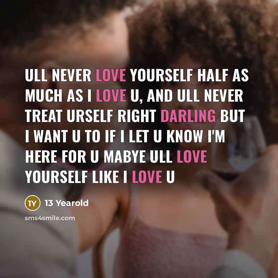 “Ull never love yourself half as much as I love u, and ull never treat urself right darling but I want u to if I let u know I'm here for u mabye ull love yourself like I love u” quote by 13 Yearold