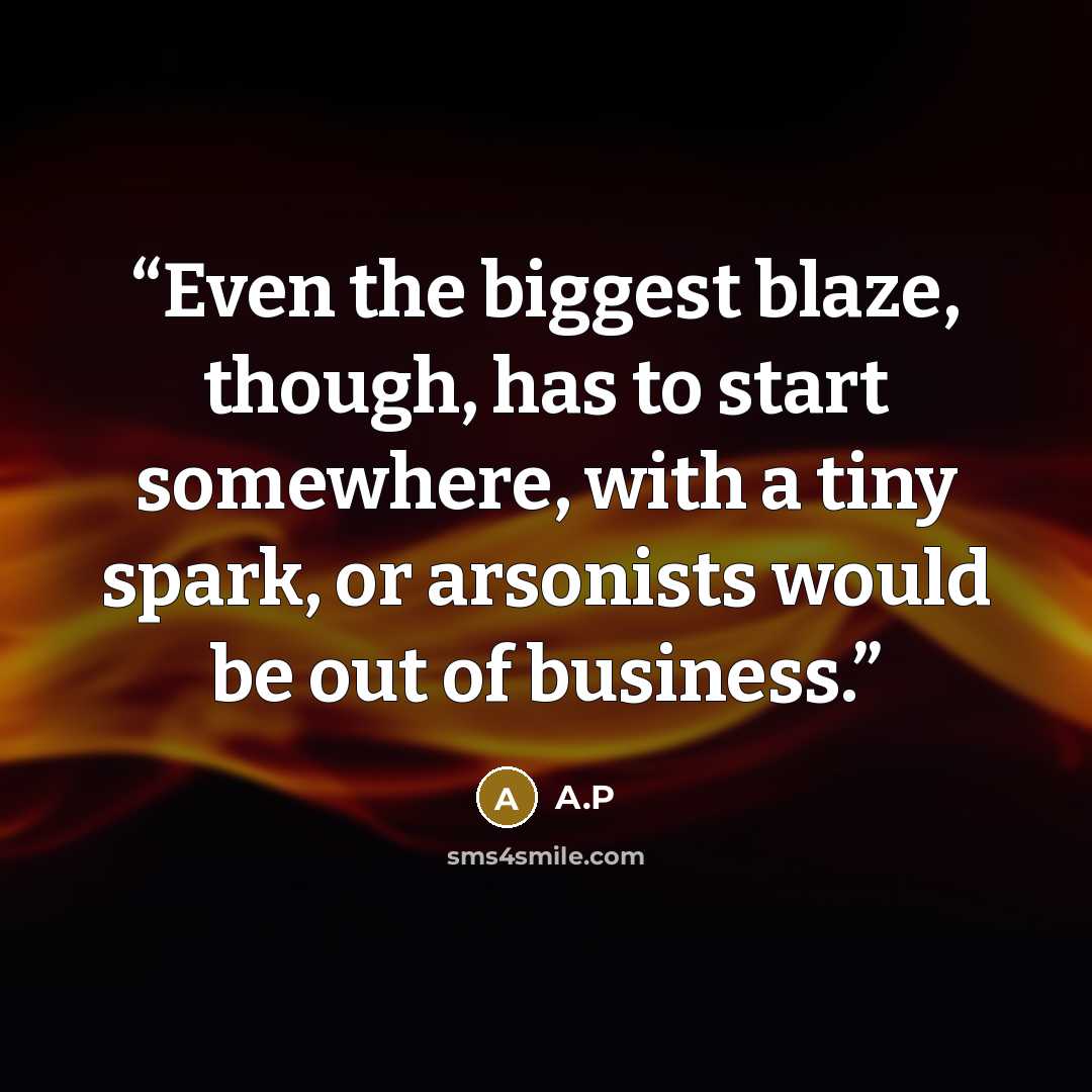 “Even the biggest blaze, though, has to start somewhere, with a tiny spark, or arsonists would be out of business.” quote by A.P