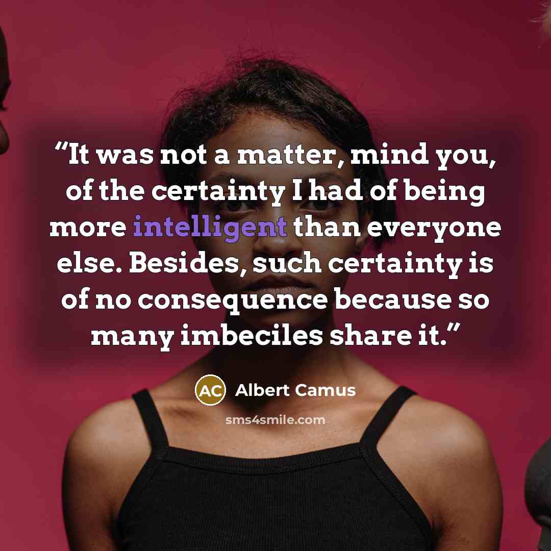 “It was not a matter, mind you, of the certainty I had of being more intelligent than everyone else. Besides, such certainty is of no consequence because so many imbeciles share it.” quote by Albert Camus